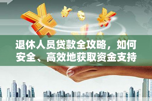 土库退休人员贷款全攻略，如何安全、高效地获取资金支持