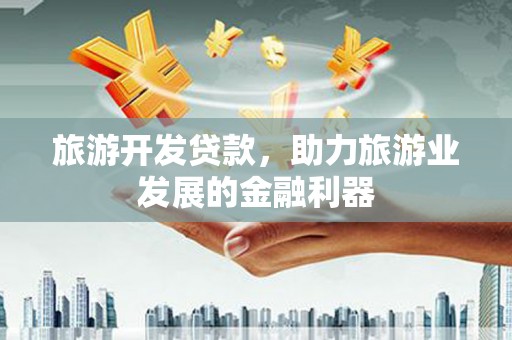 土库旅游开发贷款，助力旅游业发展的金融利器