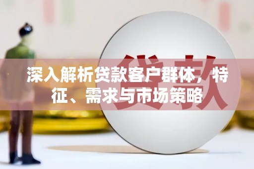 土库深入解析贷款客户群体，特征、需求与市场策略
