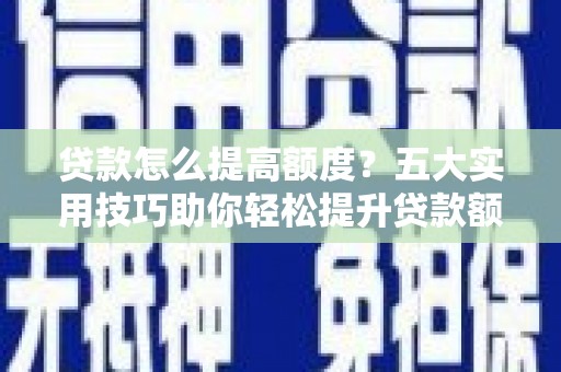 土库贷款怎么提高额度？五大实用技巧助你轻松提升贷款额度