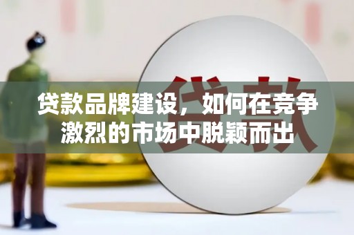 土库贷款品牌建设，如何在竞争激烈的市场中脱颖而出