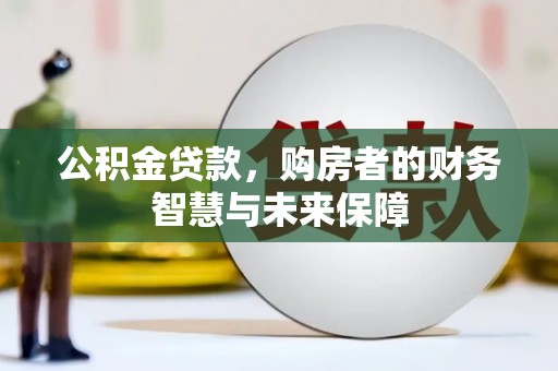 土库公积金贷款，购房者的财务智慧与未来保障