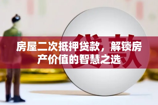 土库房屋二次抵押贷款，解锁房产价值的智慧之选