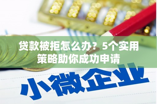 土库贷款被拒怎么办？5个实用策略助你成功申请