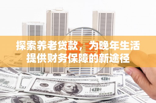 土库探索养老贷款，为晚年生活提供财务保障的新途径