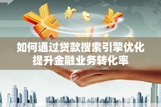 土库如何通过贷款搜索引擎优化提升金融业务转化率