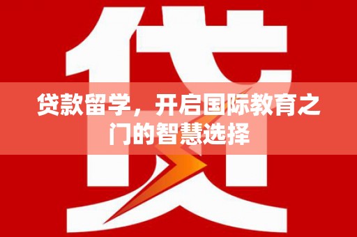 土库贷款留学，开启国际教育之门的智慧选择