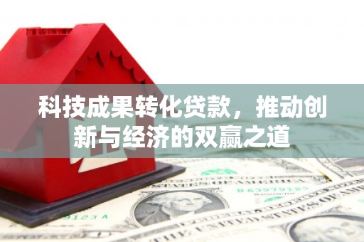 土库科技成果转化贷款，推动创新与经济的双赢之道