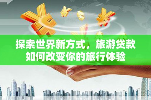 土库探索世界新方式，旅游贷款如何改变你的旅行体验