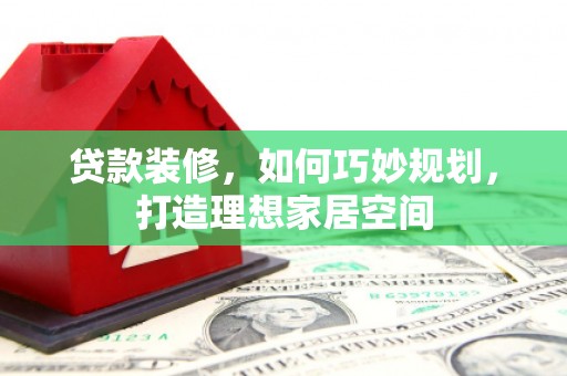土库贷款装修，如何巧妙规划，打造理想家居空间