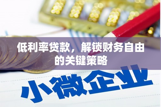 土库低利率贷款，解锁财务自由的关键策略