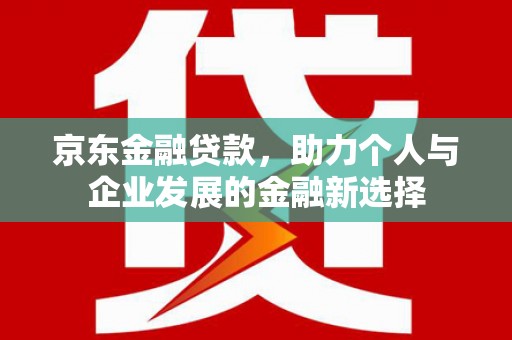 土库京东金融贷款，助力个人与企业发展的金融新选择