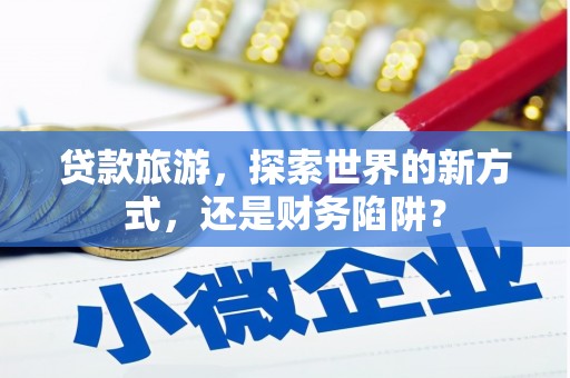 土库贷款旅游，探索世界的新方式，还是财务陷阱？