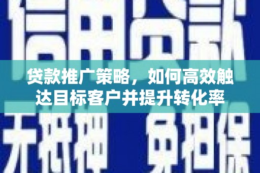 土库贷款推广策略，如何高效触达目标客户并提升转化率