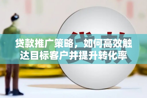 土库贷款推广策略，如何高效触达目标客户并提升转化率
