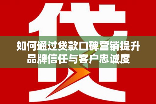 土库如何通过贷款口碑营销提升品牌信任与客户忠诚度