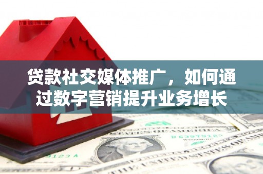 土库贷款社交媒体推广，如何通过数字营销提升业务增长