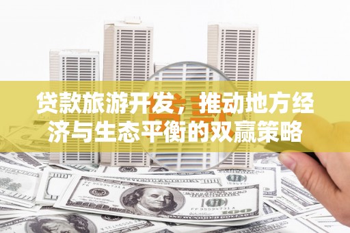 土库贷款旅游开发，推动地方经济与生态平衡的双赢策略