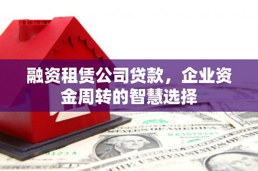 土库融资租赁公司贷款，企业资金周转的智慧选择