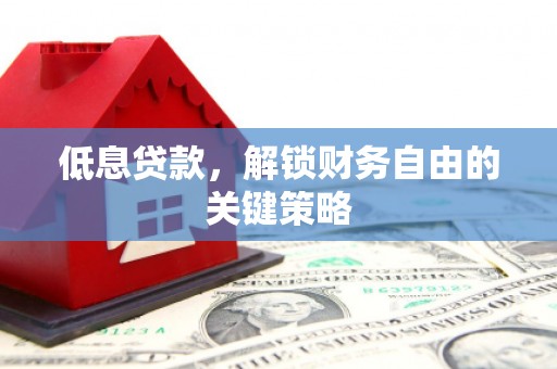 土库低息贷款，解锁财务自由的关键策略