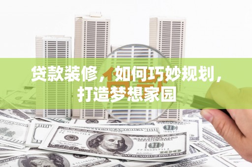 土库贷款装修，如何巧妙规划，打造梦想家园