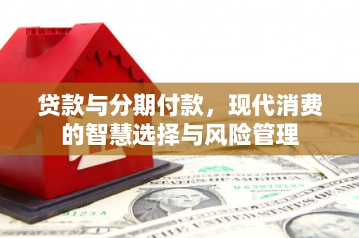 土库贷款与分期付款，现代消费的智慧选择与风险管理