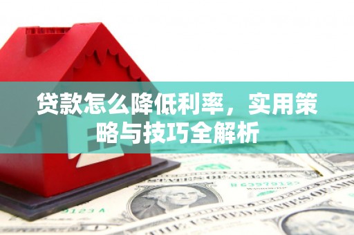 土库贷款怎么降低利率，实用策略与技巧全解析