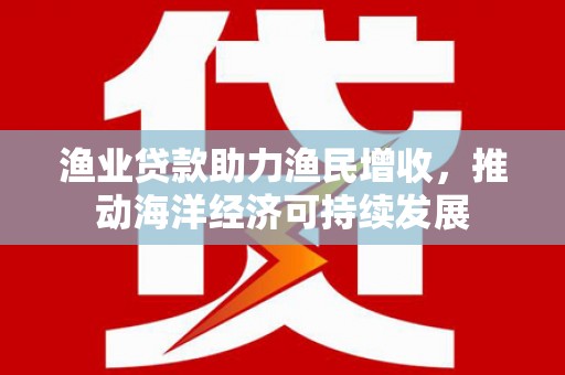 土库渔业贷款助力渔民增收，推动海洋经济可持续发展