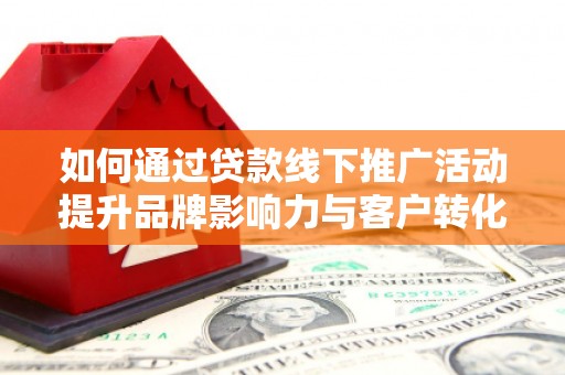 土库如何通过贷款线下推广活动提升品牌影响力与客户转化率