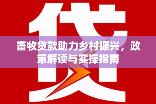 土库畜牧贷款助力乡村振兴，政策解读与实操指南