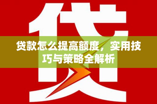 土库贷款怎么提高额度，实用技巧与策略全解析