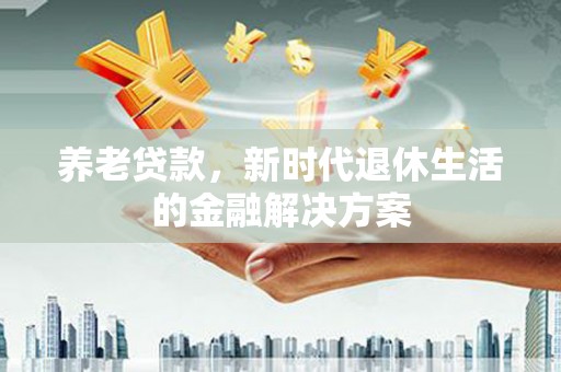土库养老贷款，新时代退休生活的金融解决方案