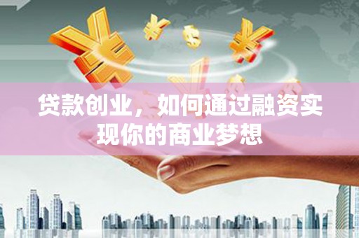 土库贷款创业，如何通过融资实现你的商业梦想