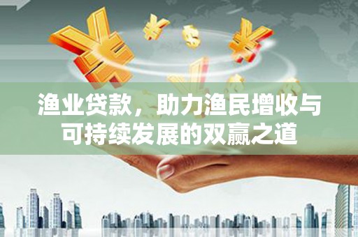 土库渔业贷款，助力渔民增收与可持续发展的双赢之道