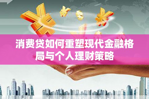 土库消费贷如何重塑现代金融格局与个人理财策略