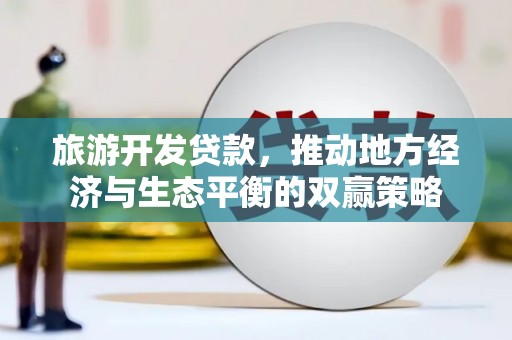 土库旅游开发贷款，推动地方经济与生态平衡的双赢策略
