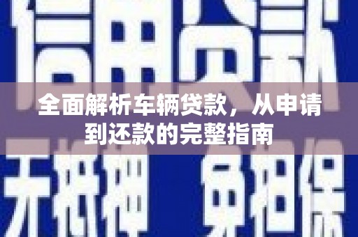 土库全面解析车辆贷款，从申请到还款的完整指南