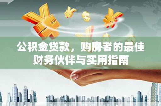 土库公积金贷款，购房者的最佳财务伙伴与实用指南