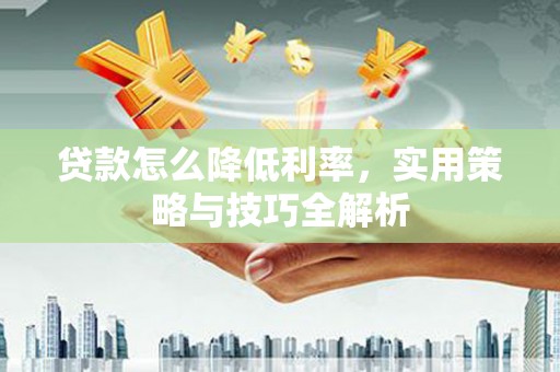 土库贷款怎么降低利率，实用策略与技巧全解析