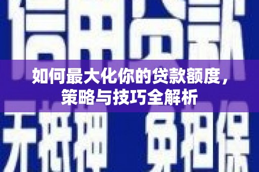 土库如何最大化你的贷款额度，策略与技巧全解析
