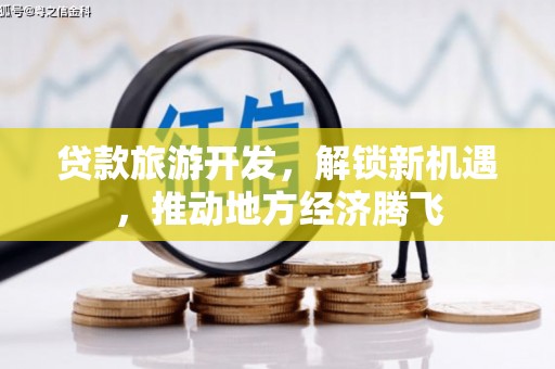 土库贷款旅游开发，解锁新机遇，推动地方经济腾飞