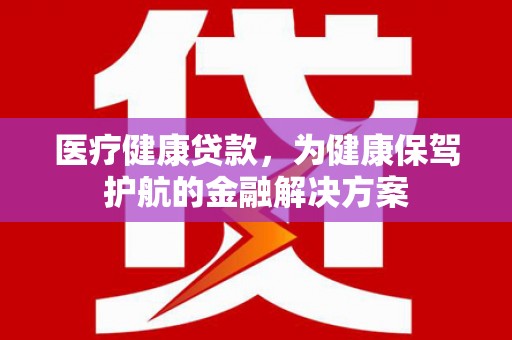 土库医疗健康贷款，为健康保驾护航的金融解决方案