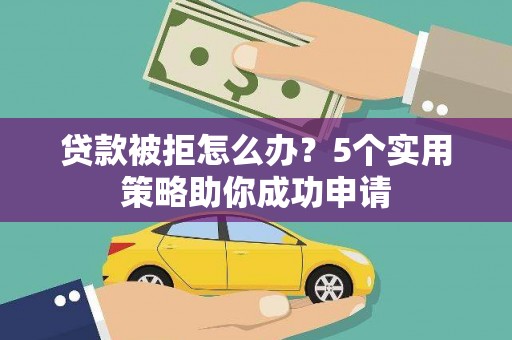 土库贷款被拒怎么办？5个实用策略助你成功申请