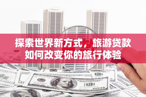 土库探索世界新方式，旅游贷款如何改变你的旅行体验