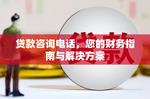 土库贷款咨询电话，您的财务指南与解决方案