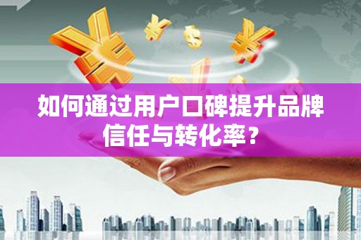 土库如何通过用户口碑提升品牌信任与转化率？