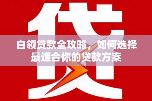 土库白领贷款全攻略，如何选择最适合你的贷款方案